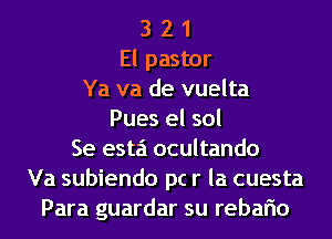 3 2 1
El pastor
Ya va de vuelta
Pues el sol
Se esta ocultando
Va subiendo pc r la cuesta
Para guardar su rebaflo