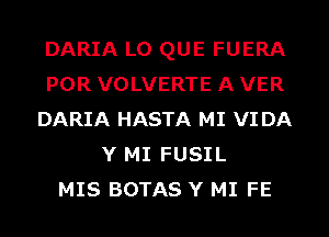 DARIA L0 QUE FUERA
POR VOLVERTE A VER
DARIA HASTA MI VI DA
Y MI FUSIL
MIS BOTAS Y MI FE