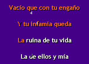 Vacio que con tu engar'io
-l
tu infamia queda

La ruina de tu Vida

La de ellos y mia l