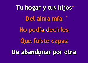 Tu hogar' y tus hijOS'
Del alma mia '
No podia decirles

Que. fuiste capaz

De abandQnar por otra