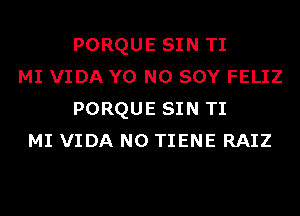 PORQUE SIN TI
MI VIDA Y0 N0 SOY FELIZ
PORQUE SIN TI
MI VIDA N0 TIENE RAIZ