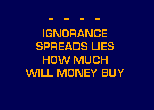 IGNORANCE
SPREADS LIES

HOW MUCH
WILL MONEY BUY
