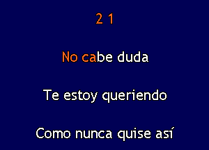 2 1
No cabe duda

Te estoy queriendo

Como nunca quise asf