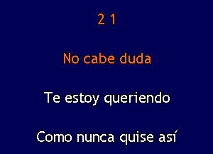 2 1
No cabe duda

Te estoy queriendo

Como nunca quise asf