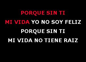 PORQUE SIN TI
MI VIDA Y0 N0 SOY FELIZ
PORQUE SIN TI
MI VIDA N0 TIENE RAIZ