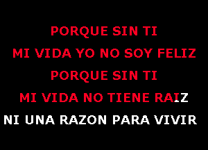 PORQUE SIN TI
MI VIDA Y0 N0 SOY FELIZ
PORQUE SIN TI
MI VIDA N0 TIENE RAIZ
NI UNA RAZON PARA VIVIR