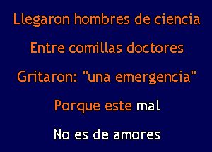 Llegaron hombres de ciencia
Entre comillas doctores
Gritaroni una emergencia
Porque este mal

No es de amores