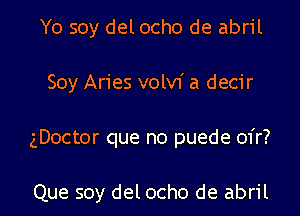 Yo soy del ocho de abril
Soy Aries volvf a decir
gDoctor que no puede 01'r?

Que soy del ocho de abril