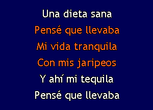 Una dieta sana
Penscs. que llevaba
Mi Vida tranquila
Con mis jaripeos

Y ahf mi tequila

Penscs. que llevaba