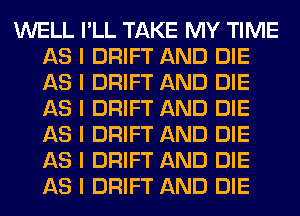 WELL I'LL TAKE MY TIME
AS I DRIFT AND DIE
AS I DRIFT AND DIE
AS I DRIFT AND DIE
AS I DRIFT AND DIE
AS I DRIFT AND DIE
AS I DRIFT AND DIE