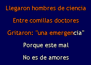 Llegaron hombres de ciencia
Entre comillas doctores
Gritaroni una emergencia
Porque este mal

No es de amores