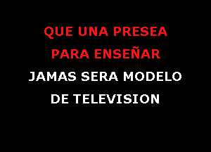 QUE UNA PRESEA
PARA ENSEKIAR

JAMAS SERA MODELO
DE TELEVISION
