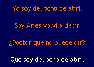 Yo soy del ocho de abril
Soy Aries volvf a decir
gDoctor que no puede 01'r?

Que soy del ocho de abril