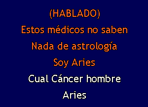 (HABLADO)
Estos mwicos no saben

Nada de astrologfa

Soy Aries
Cual Gmcer hombre

Aries