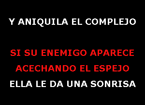 Y ANIQUILA EL COMPLEJO

SI SU ENEMIGO APARECE
ACECHANDO EL ESPEJO
ELLA LE DA UNA SONRISA