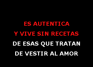 ES AUTENTICA
Y VIVE SIN RECETAS
DE ESAS QUE TRATAN
DE VESTIR AL AMOR