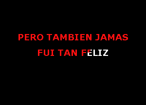 PERO TAMBIEN JAMAS

FUI TAN FELIZ