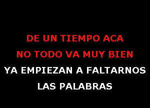 DE UN TIEMPO ACA
N0 TODO VA MUY BIEN
YA EMPI EZAN A FALTARNOS
LAS PALABRAS