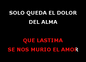 SOLO QUEDA EL DOLOR
DEL ALMA

QUE LASTIMA
SE NOS MURIO EL AMOR