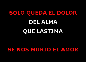 SOLO QUEDA EL DOLOR
DEL ALMA

QUE LASTIMA

SE NOS MURIO EL AMOR