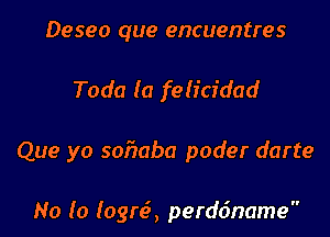 Deseo que encuentres

Toda (a felicidad

Que yo sofmba poder darte

No (0 Iogrt5, perddname