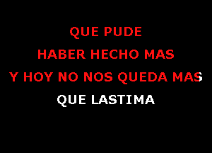 QUEPUDE
HABER HECHO MAS

Y HOY NO NOS QUEDA MAS
QUE LASTIMA