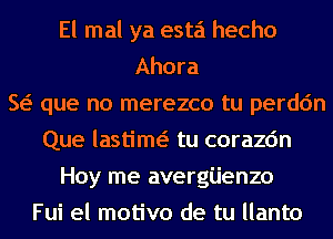 El mal ya esta hecho
Ahora
w que no merezco tu perdc'm
Que lastim( tu corazc'm
Hoy me avergijenzo
Fui el motivo de tu llanto