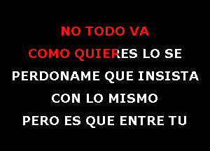 N0 TODO VA
COMO QUIERES L0 SE
PERDONAME QUE INSISTA
CON L0 MISMO
PERO ES QUE ENTRE TU