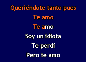 Querwndote tanto pues
Te amo
Te amo

Soy un idiota

Te perdi
Pero te amo