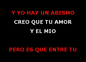 Y Y0 HAY UN ABISMO
CREO QUE TU AMOR
Y EL MIO

PERO ES QUE ENTRE TU