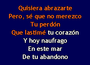 Quisiera abrazarte
Pero, w que no merezco
Tu perdc'm
Que lastim( tu corazc'm
Y hoy naufrago
En este mar
De tu abandono