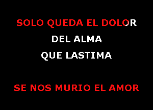 SOLO QUEDA EL DOLOR
DEL ALMA

QUE LASTIMA

SE NOS MURIO EL AMOR