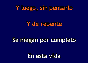 Y luego, sin pensarlo

Y de repente

Se niegan por completo

En esta Vida