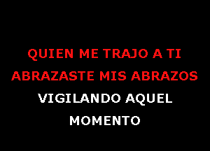 QUIEN ME TRAJO A TI
ABRAZASTE MIS ABRAZOS
VIGILANDO AQUEL
MOMENTO