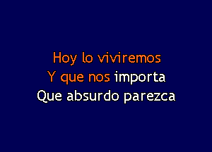 Hoy lo viviremos

Y que nos importa
Que absurdo parezca