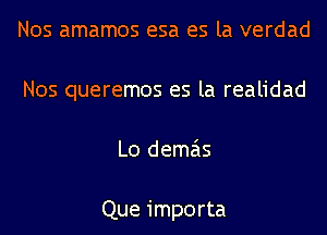 Nos amamos esa es la verdad
Nos queremos es la realidad
L0 demas

Que importa