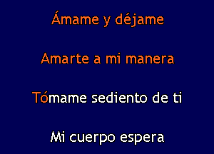 Amame y d(ejame

Amarte a mi manera
Tdmame sediento de ti

Mi cuerpo espera