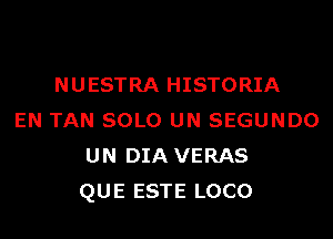 NUESTRA HISTORIA
EN TAN SOLO UN SEGUNDO
UN DIA VERAS
QUE ESTE LOCO