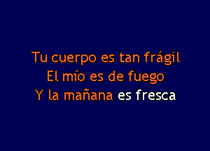 Tu cuerpo es tan f ragil

El mfo es de fuego
Y la maEana es fresca