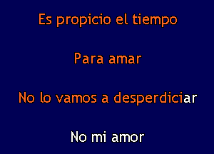 Es propicio el tiempo

Para amar
No lo vamos a desperdiciar

No mi amor