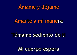 Amame y d(ejame

Amarte a mi manera
Tdmame sediento de ti

Mi cuerpo espera