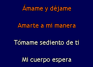 Amame y d(ejame

Amarte a mi manera
Tdmame sediento de ti

Mi cuerpo espera