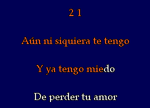 21

Am 111' siquiera te tengo

Y ya tengo miedo

De perder tu amor