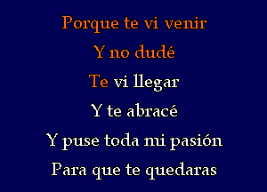 Porque te Vi veru'r
Y 110 dude'a
Te vi llegar

Y te abrade

Y puse toda nu' pasiOn

Para que te quedaras