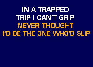 IN A TRAPPED
TRIP I CAN'T GRIP

NEVER THOUGHT
I'D BE THE ONE VUHO'D SLIP