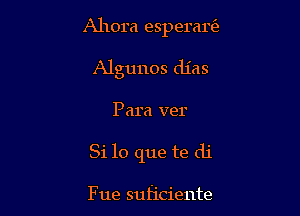 Ahora esperan'e

Algunos dias
Para ver
Si lo que te di

Fue suficiente