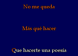 No me queda

Meis qu hacer

Que hacerte una poesia