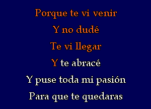 Porque te Vi veru'r
Y 110 dude'a
Te vi llegar

Y te abrade

Y puse toda nu' pasiOn

Para que te quedaras