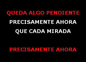 QUEDA ALGO PENDIENTE
PRECISAMENTE AHORA
QUE CADA MIRADA

PRECISAMENTE AHORA