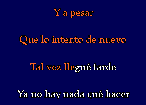 Y a pesar
Que 10 intento de nuevo
Tal vez Hegutfz tarde

Ya 110 hay nada (111(3 hacer